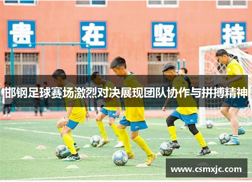 邯钢足球赛场激烈对决展现团队协作与拼搏精神