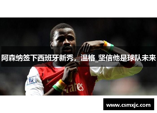 阿森纳签下西班牙新秀，温格_坚信他是球队未来