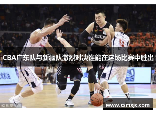 CBA广东队与新疆队激烈对决谁能在这场比赛中胜出