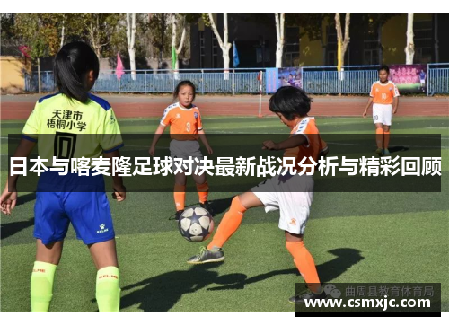 日本与喀麦隆足球对决最新战况分析与精彩回顾