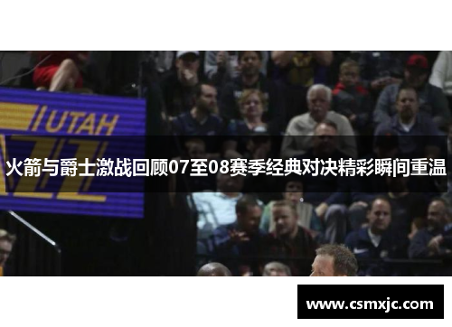 火箭与爵士激战回顾07至08赛季经典对决精彩瞬间重温