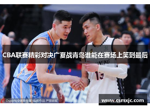CBA联赛精彩对决广夏战青岛谁能在赛场上笑到最后