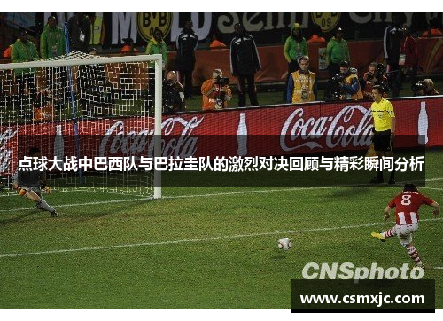 点球大战中巴西队与巴拉圭队的激烈对决回顾与精彩瞬间分析