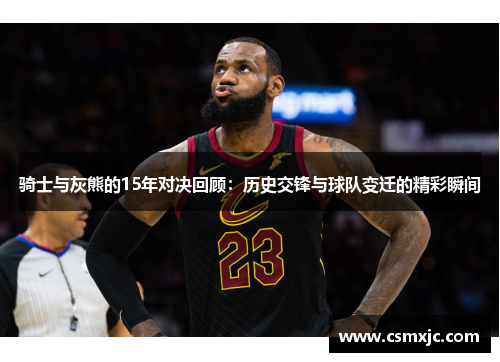 骑士与灰熊的15年对决回顾：历史交锋与球队变迁的精彩瞬间